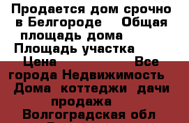 Продается дом срочно в Белгороде. › Общая площадь дома ­ 275 › Площадь участка ­ 11 › Цена ­ 25 000 000 - Все города Недвижимость » Дома, коттеджи, дачи продажа   . Волгоградская обл.,Волгоград г.